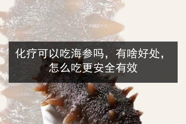 化疗可以吃海参吗,有啥好处,怎么吃更安全有效