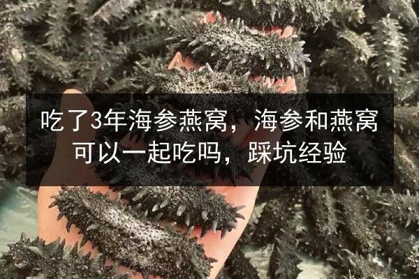 吃了3年海参燕窝，海参和燕窝可以一起吃吗，踩坑经验