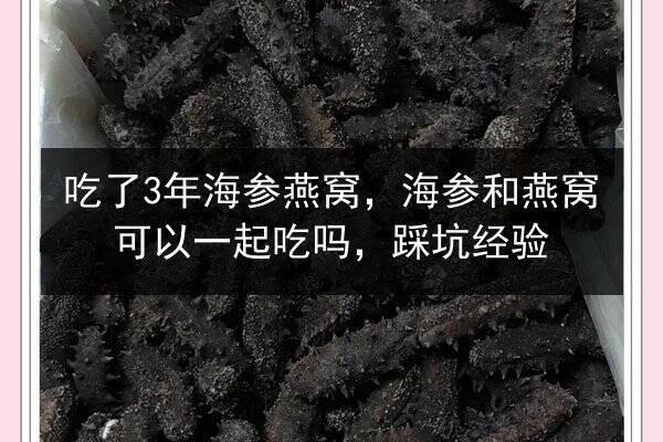 吃了3年海参燕窝，海参和燕窝可以一起吃吗，踩坑经验