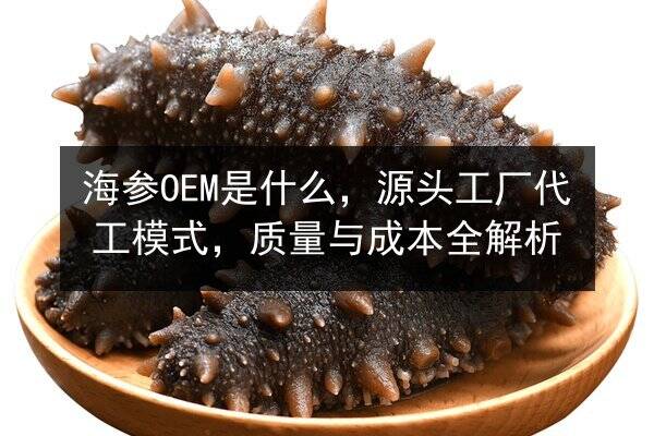 海参OEM是什么,源头工厂代工模式,质量与成本全解析