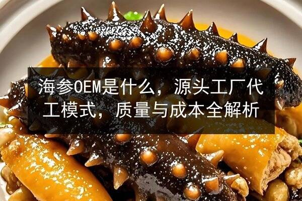 海参OEM是什么,源头工厂代工模式,质量与成本全解析
