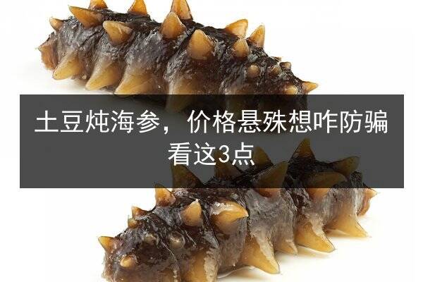 土豆炖海参，价格悬殊想咋防骗看这3点