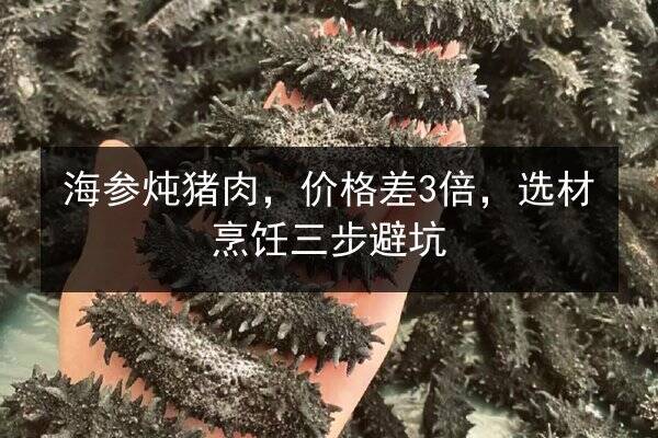 海参炖猪肉，价格差3倍，选材烹饪三步避坑