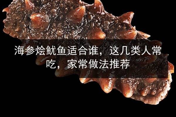 海参烩鱿鱼适合谁，这几类人常吃，家常做法推荐