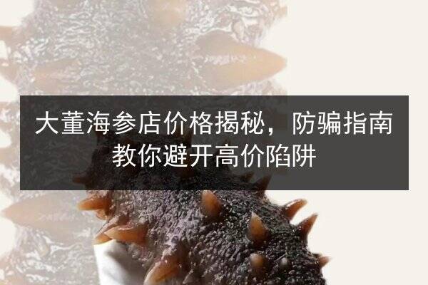 大董海参店价格揭秘，防骗指南教你避开高价陷阱