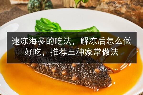 速冻海参的吃法,解冻后怎么做好吃,推荐三种家常做法
