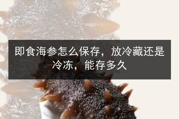 即食海参怎么保存，放冷藏还是冷冻，能存多久