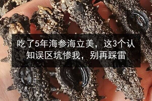 吃了5年海参海立美,这3个认知误区坑惨我,别再踩雷
