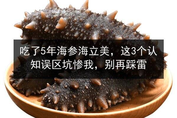 吃了5年海参海立美,这3个认知误区坑惨我,别再踩雷