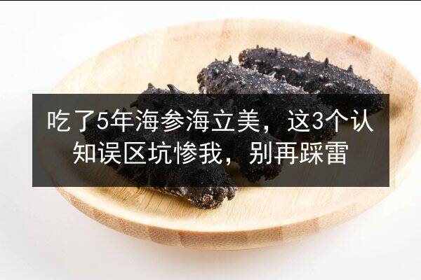 吃了5年海参海立美,这3个认知误区坑惨我,别再踩雷
