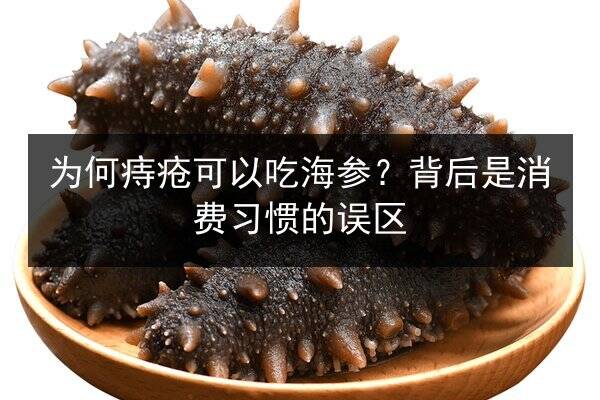 为何痔疮可以吃海参?背后是消费习惯的误区